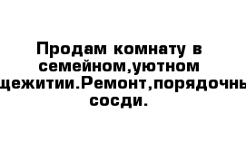 Продам комнату в семейном,уютном общежитии.Ремонт,порядочные сосди.